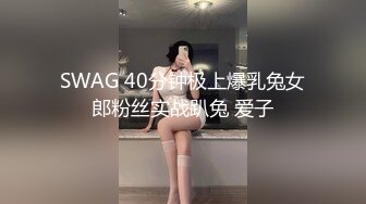 SWAG 40分钟极上爆乳兔女郎粉丝实战趴兔 爱子