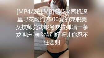 [MP4/291MB]探花老司机逼里寻花网约2500元的兼职美女技师莞式服务吹拉弹唱一条龙叫床呻吟特别好听让你忍不住要射