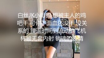 白丝JK小母狗 想被主人的鸡吧干 可你下面血还没干 没关系的 操逼时间到流动的飞机杯被无套内射 销魂的表情