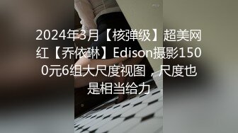 2024年3月【核弹级】超美网红【乔依琳】Edison摄影1500元6组大尺度视图，尺度也是相当给力