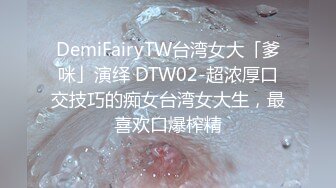 DemiFairyTW台湾女大「爹咪」演绎 DTW02-超浓厚口交技巧的痴女台湾女大生，最喜欢口爆榨精