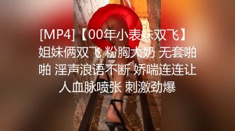 [MP4]【00年小表妹双飞】 姐妹俩双飞 粉胸大奶 无套啪啪 淫声浪语不断 娇喘连连让人血脉喷张 刺激劲爆