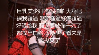 巨乳美少妇吃鸡啪啪 大鸡吧操我骚逼 啊啊骚逼好痒骚逼好骚给我 骚逼要被你干死了 都操出白浆 太能叫了看来是真操爽了