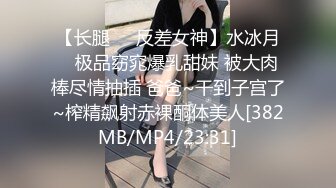 【长腿❤️反差女神】水冰月✿ 极品窈窕爆乳甜妹 被大肉棒尽情抽插 爸爸~干到子宫了~榨精飙射赤裸酮体美人[382MB/MP4/23:31]