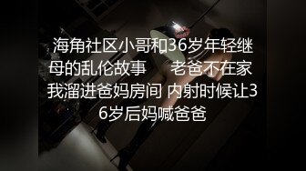 海角社区小哥和36岁年轻继母的乱伦故事❤️老爸不在家 我溜进爸妈房间 内射时候让36岁后妈喊爸爸