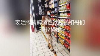 表姐今天醉酒性欲超强和哥们3P轮操她