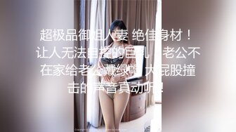 超极品御姐人妻 绝佳身材！让人无法自控的巨乳！老公不在家给老公戴绿帽 大屁股撞击的声音真动听！