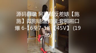 源码自录 阿黑颜反差婊【施施】戴狗链遛狗 无套啪啪口爆 6-16至7-18 【45V】 (1936)