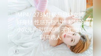 [MP4/ 273M] 极品妖娆女神 好身材 性感开档黑丝 粉嫩的小穴先自慰后吃鸡 无套啪啪 叫声诱人