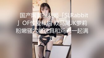 ✨国产网黄福利姬「SLRabbit」OF性爱私拍 双马尾JK萝莉粉嫩骚穴被玩具和鸡巴一起满足