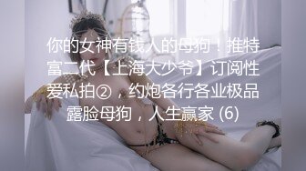 你的女神有钱人的母狗！推特富二代【上海大少爷】订阅性爱私拍②，约炮各行各业极品露脸母狗，人生赢家 (6)