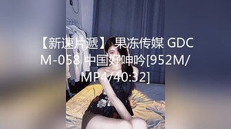 【新速片遞】 果冻传媒 GDCM-058 中国好呻吟[952M/MP4/40:32]