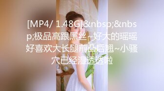 [MP4/ 1.48G]&nbsp;&nbsp;极品高跟黑丝~好大的瑶瑶好喜欢大长腿前凸后翘~小骚穴已经湿透透啦