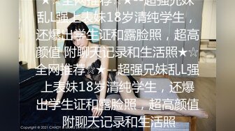 ★☆全网推荐☆★--超强兄妹乱L强上表妹18岁清纯学生，还爆出学生证和露脸照，超高颜值 附聊天记录和生活照★☆全网推荐☆★--超强兄妹乱L强上表妹18岁清纯学生，还爆出学生证和露脸照，超高颜值 附聊天记录和生活照