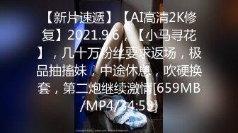 【新片速遞】【AI高清2K修复】2021.9.6，【小马寻花】，几十万粉丝要求返场，极品抽搐妹，中途休息，吹硬换套，第二炮继续激情[659MB/MP4/34:59]