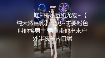 ❤️❤️哇~杭州巨奶尤物~【纯天然巨乳】罕见~主要粉色叫他换男主 男主带他出来户外半夜车内口爆