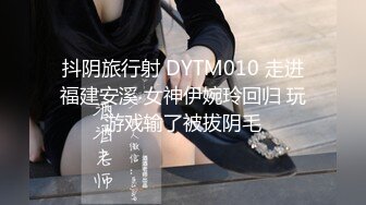 抖阴旅行射 DYTM010 走进福建安溪 女神伊婉玲回归 玩游戏输了被拔阴毛