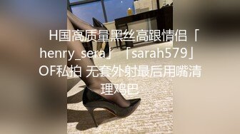 ✨H国高质量黑丝高跟情侣「henry_sera」「sarah579」OF私拍 无套外射最后用嘴清理鸡巴