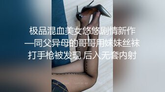 极品混血美女悠悠剧情新作—同父异母的哥哥用妹妹丝袜打手枪被发现 后入无套内射