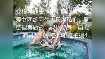 女模不健康泄密，肤白貌美可爱女团练习生大尺度私拍，真空裸身做饭，裸体健身，自慰，道具测试，各种不雅拍摄4K画质 (22)