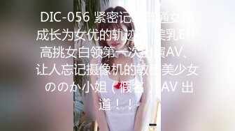 DIC-056 紧密记录普通女孩成长为女优的轨迹！ 美乳E杯高挑女白领第一次出演AV、让人忘记摄像机的敏感美少女 ののか小姐（假名） AV 出道！！