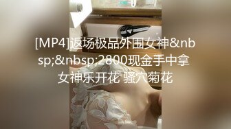 [MP4]返场极品外围女神&nbsp;&nbsp;2800现金手中拿 女神乐开花 骚穴菊花