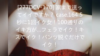 [277DCV-170] 家まで送ってイイですか？ case.164 5秒に1回イク女！100通りのイキ方が…フェラでイク！キスでイク！パンツ脱ぐだけでイク！