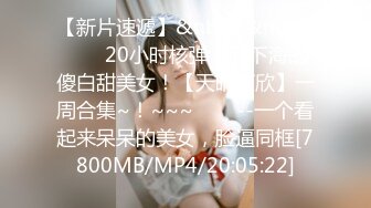 【新片速遞】&nbsp;&nbsp;✨✨✨20小时核弹！刚下海的傻白甜美女！【天晴可欣】一周合集~！~~~✨✨✨--一个看起来呆呆的美女，脸逼同框[7800MB/MP4/20:05:22]