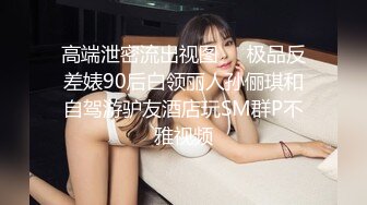 高端泄密流出视图❤️极品反差婊90后白领丽人孙俪琪和自驾游驴友酒店玩SM群P不雅视频