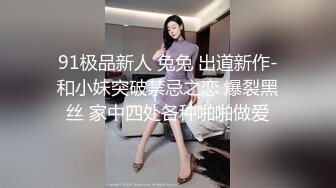 91极品新人 兔兔 出道新作-和小妹突破禁忌之恋 爆裂黑丝 家中四处各种啪啪做爱