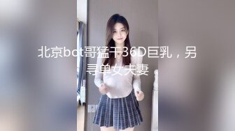 北京bot哥猛干36D巨乳，另寻单女夫妻