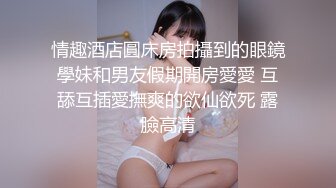 情趣酒店圓床房拍攝到的眼鏡學妹和男友假期開房愛愛 互舔互插愛撫爽的欲仙欲死 露臉高清