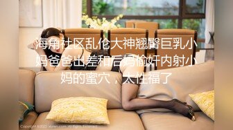 海角社区乱伦大神翘臀巨乳小妈爸爸出差和后妈偷奸内射小妈的蜜穴，太性福了