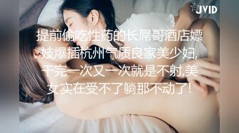 提前偷吃性药的长屌哥酒店嫖妓爆插杭州气质良家美少妇,干完一次又一次就是不射,美女实在受不了躺那不动了!