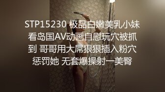 STP15230 极品白嫩美乳小妹看岛国AV动画自慰玩穴被抓到 哥哥用大屌狠狠插入粉穴惩罚她 无套爆操射一美臀