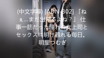 (中文字幕) [ADN-302] 「ねぇ…まだ出来るよね？」 仕事一筋だった憧れの女上司とセックスに明け暮れる毎日。 明里つむぎ