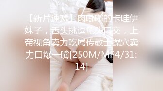 【新片速遞】肉嘟嘟的卡哇伊妹子，舌头挑逗龟头口交，上帝视角卖力吃屌传教士操穴卖力口爆一嘴[250M/MP4/31:14]