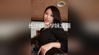 长沙师范学妹发骚