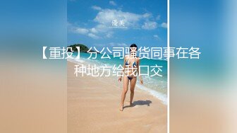 【重投】分公司骚货同事在各种地方给我口交