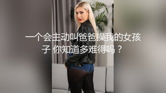 一个会主动叫爸爸操我的女孩子 你知道多难得吗？