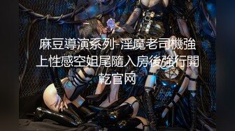 麻豆導演系列-淫魔老司機強上性感空姐尾隨入房後強行開乾官网