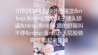 STP29384 约操外围骚货&nbsp;&nbsp;推到妹子埋头舔逼&nbsp;&nbsp;舔的舒服叫不停&nbsp;&nbsp;大屁股骑乘位 抱起来猛操