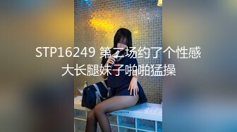 STP16249 第二场约了个性感大长腿妹子啪啪猛操