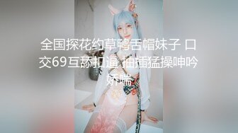 全国探花约草鸭舌帽妹子 口交69互舔扣逼 抽插猛操呻吟娇喘