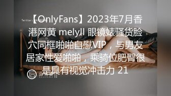 【OnlyFans】2023年7月香港网黄 melyll 眼镜婊骚货脸穴同框啪啪自慰VIP，与男友居家性爱啪啪，乘骑位肥臀很是具有视觉冲击力 21