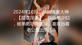 2024年10月，最新换妻大神，【踏雪淫妻】，极品美少妇，被单男尽情蹂躏，喜欢当着老公面出轨 (2)