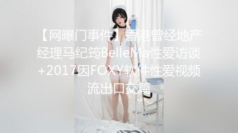 【网曝门事件】香港曾经地产经理马纪筠BelleMa性爱访谈+2017因FOXY软件性爱视频流出口交篇