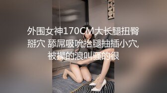 外围女神170CM大长腿扭臀掰穴 舔屌吸吮抬腿抽插小穴,被操的浪叫骚的很