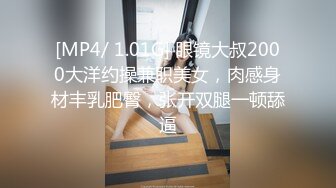 [MP4/ 1.01G] 眼镜大叔2000大洋约操兼职美女，肉感身材丰乳肥臀，张开双腿一顿舔逼