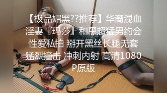 【极品媚黑??推荐】华裔混血淫妻『玛莎』和黑超猛男约会性爱私拍 掰开黑丝长腿无套猛烈撞击 冲刺内射 高清1080P原版